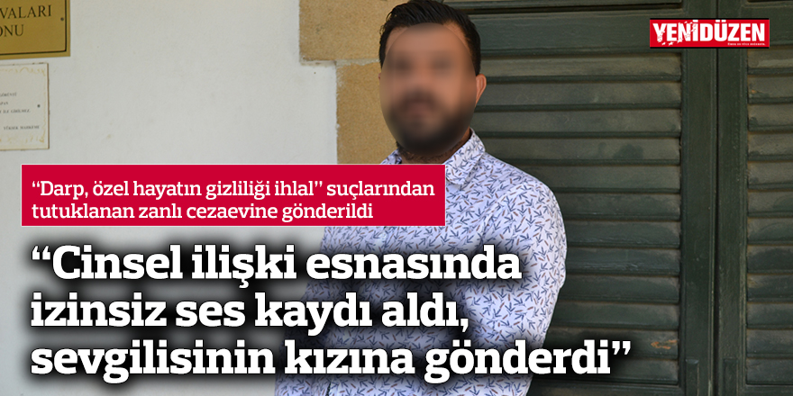 “Cinsel ilişki esnasında izinsiz ses kaydı aldı, sevgilisinin kızına gönderdi”