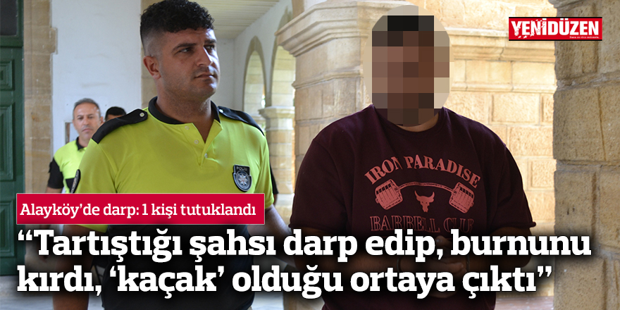 “Tartıştığı şahsı darp edip, burnunu kırdı, ‘kaçak’ olduğu ortaya çıktı”