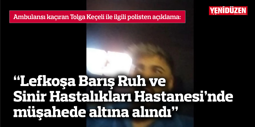 “Lefkoşa Barış Ruh ve Sinir Hastalıkları Hastanesi’nde müşahede altına alındı”