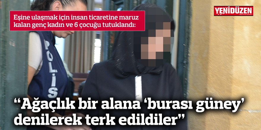 “Ağaçlık bir alana ‘burası güney’ denilerek terk edildiler”