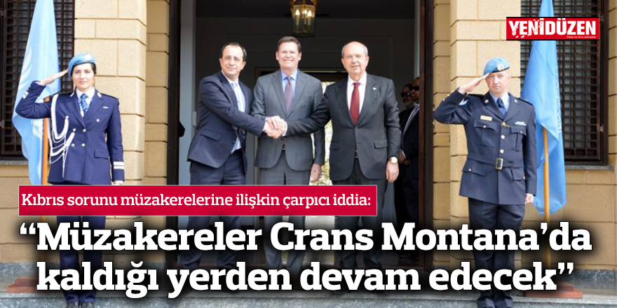 “Müzakereler Crans Montana’da kaldığı yerden, çok yakın bir zamanda devam edecek”