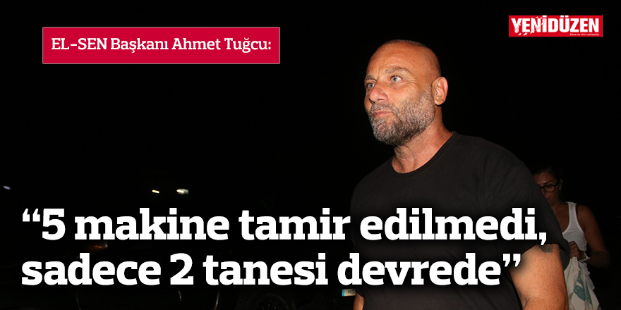 “5 makine tamir edilmedi, sadece 2 tanesi devrede”