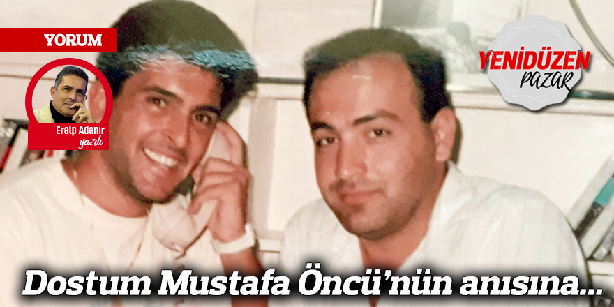 Dostum Mustafa Öncü’nün anısına...