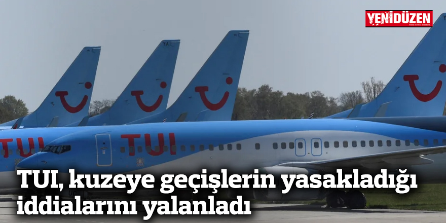 TUI, kuzeye geçişlerin yasakladığı iddialarını yalanladı