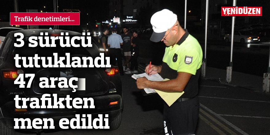 3 sürücü tutuklandı, 47 araç trafikten men edildi