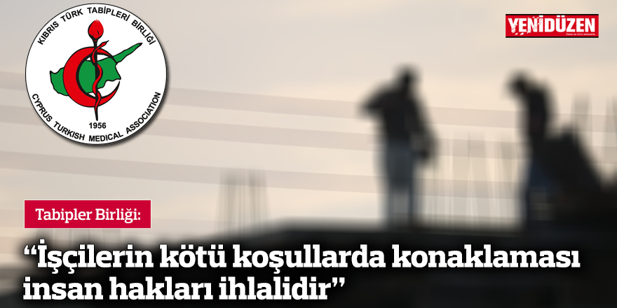 Tabipler Birliği: “İşçilerin kötü koşullarda konaklaması insan hakları ihlalidir"