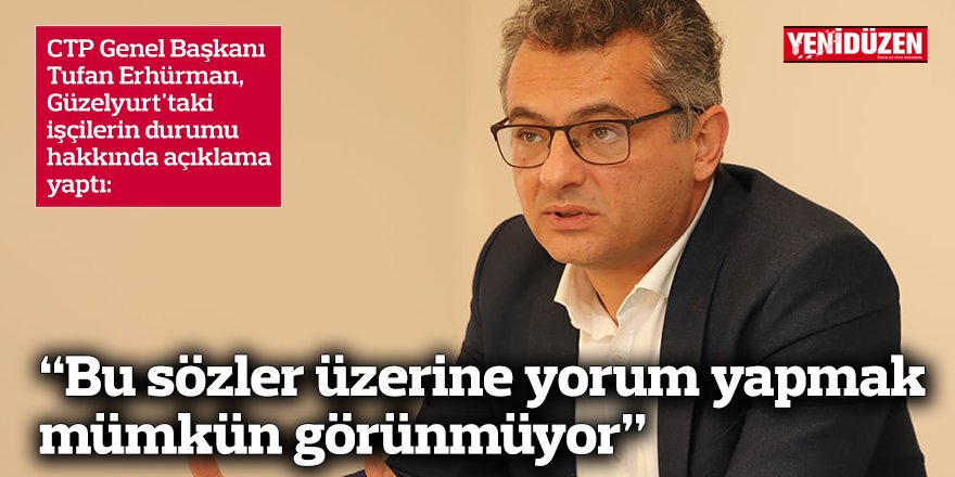 Erhürman: “Bu sözler üzerine yorum yapmak mümkün görünmüyor”