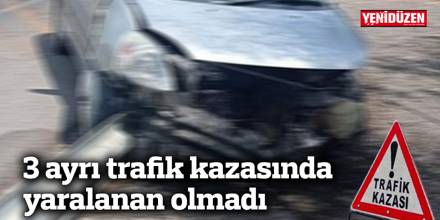 3 ayrı trafik kazasında yaralanan olmadı