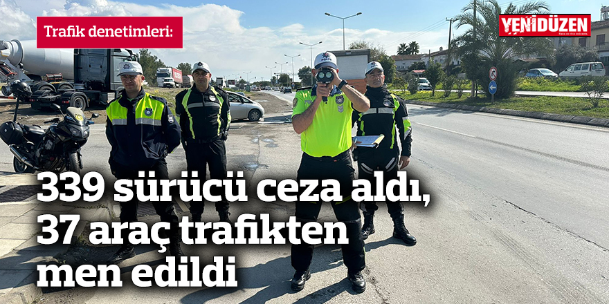 339 sürücü ceza aldı, 37 araç ise trafikten men edildi