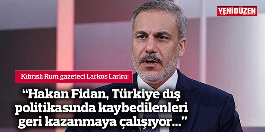 Larkos Larku: “Hakan Fidan, Türkiye dış politikasında kaybedilenleri geri kazanmaya çalışıyor...”