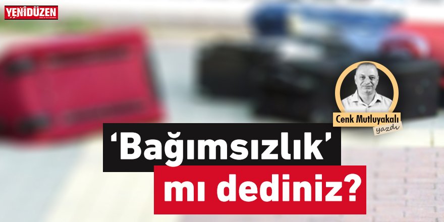 “Bağımsızlık” mı dediniz?