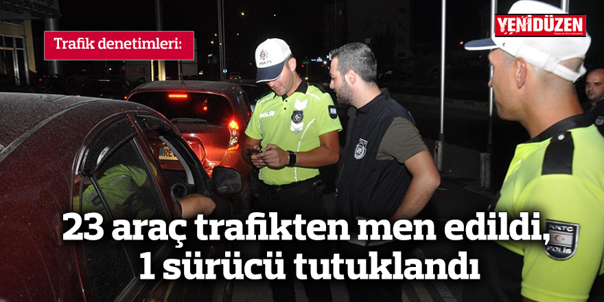 23 araç trafikten men edildi, 1 sürücü tutuklandı