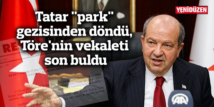 Tatar "park" gezisinden döndü, Töre'nin vekaleti son buldu