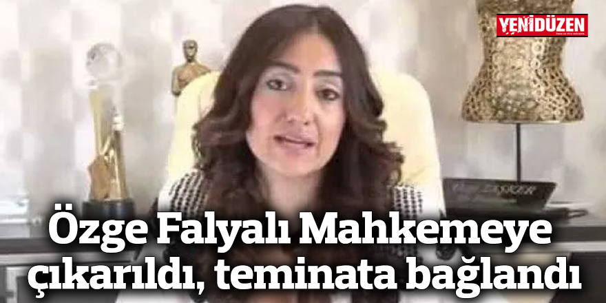 Özge Falyalı Mahkemeye çıkarıldı, teminata bağlandı