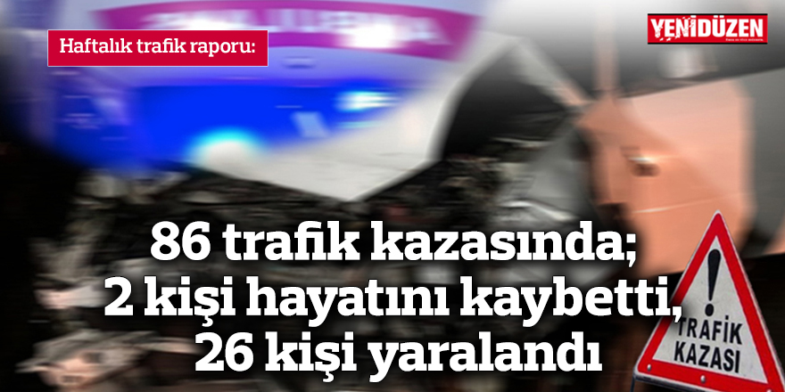 86 trafik kazasında; 2 kişinin hayatını kaybetti, 26 kişi yaralandı