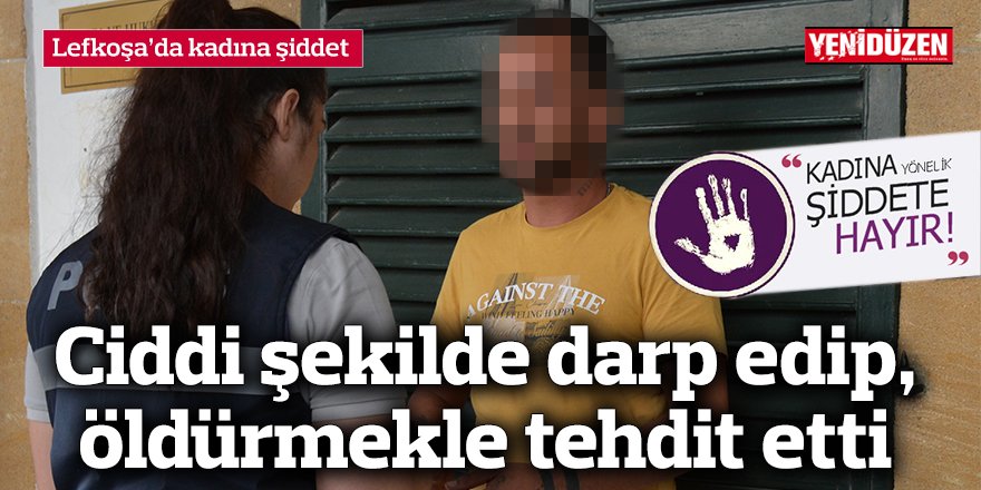 Ciddi şekilde darp edip, öldürmekle tehdit etti