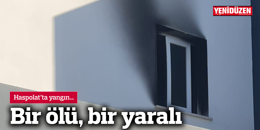 Haspolat’ta yangın… Bir ölü, bir yaralı