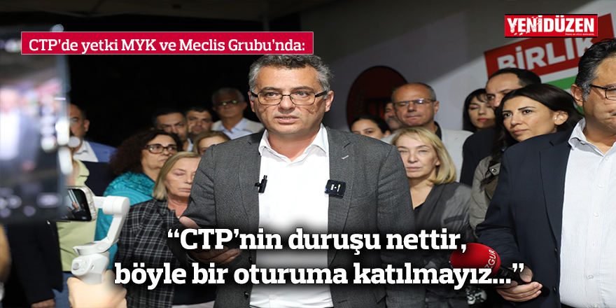 “CTP’nin duruşu nettir, böyle bir oturuma katılmayız...”