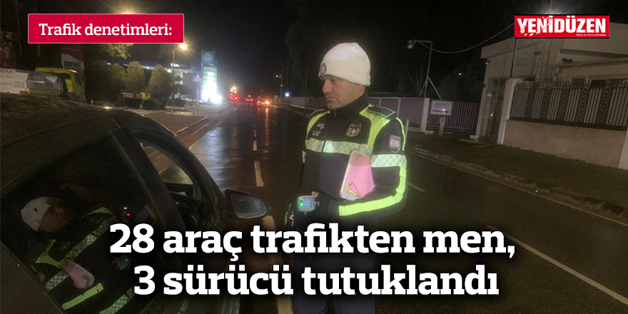 28 araç trafikten men, 3 sürücü tutuklandı