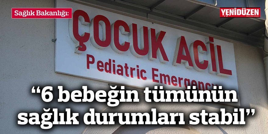 “6 bebeğin tümünün sağlık durumları stabil”