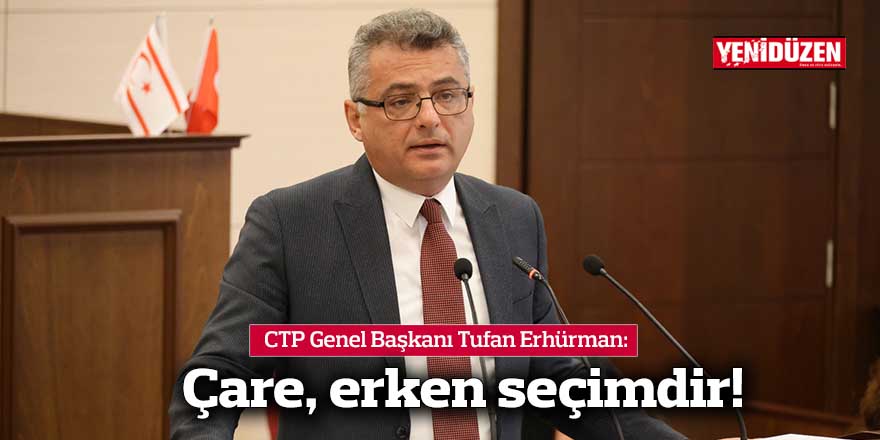 CTP Genel Başkanı​​​​​​​ Tufan Erhürman: Çare, erken seçimdir!