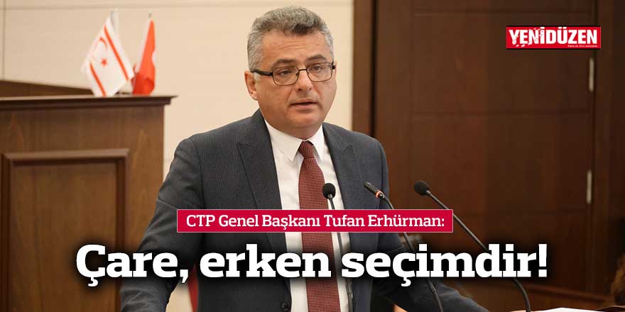 CTP Genel Başkanı​​​​​​​ Tufan Erhürman: Çare, erken seçimdir!