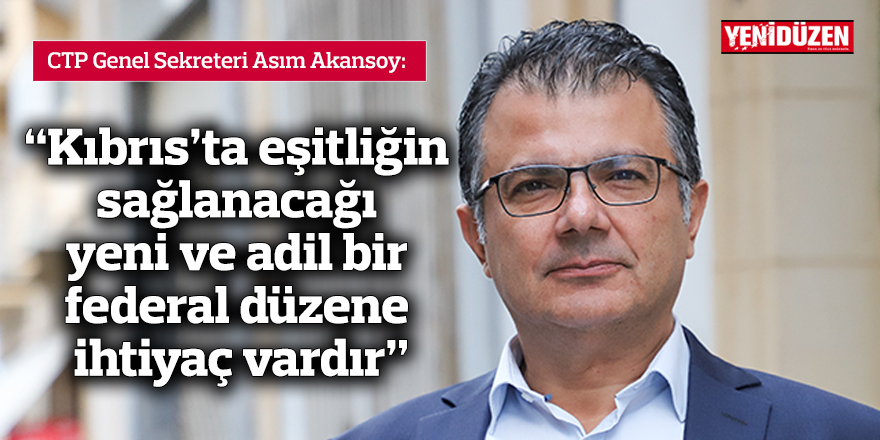 Akansoy: Kıbrıs’ta eşitliğin sağlanacağı yeni ve adil bir federal düzene ihtiyaç vardır