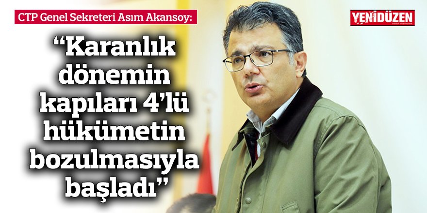 Akansoy: “Karanlık dönemin kapıları 4’lü hükümetin bozulmasıyla başladı”