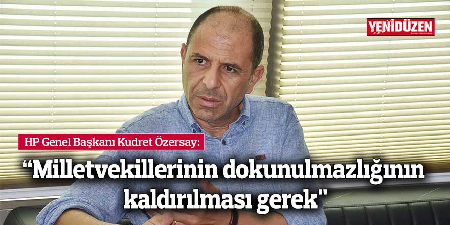 Halkın Partisi (HP) Genel Başkanı Kudret Özersay: “Milletvekillerinin dokunulmazlığının kaldırılması gerek"