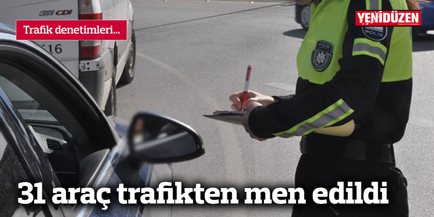 31 araç trafikten men edildi