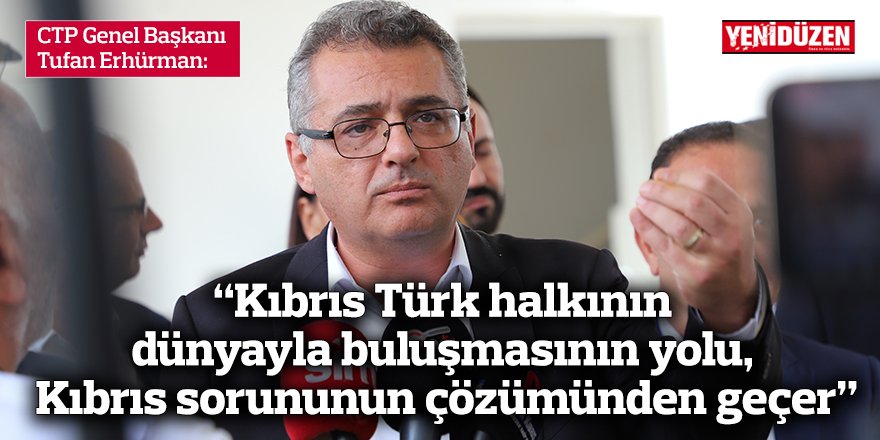 Erhürman: “Kıbrıs Türk halkının dünyayla buluşmasının yolu, Kıbrıs sorununun çözümünden geçer”