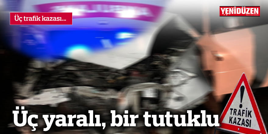 Üç trafik kazası… Üç yaralı, bir tutuklu