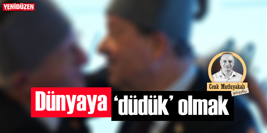 Dünyaya “düdük” olmak