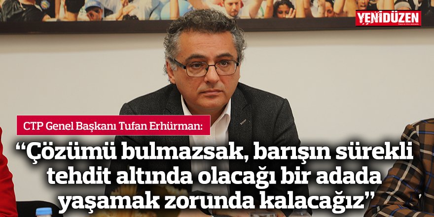 Erhürman: Çözümü bulmazsak, barışın sürekli tehdit altında olacağı bir adada yaşamak zorunda kalacağız