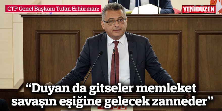 Erhürman: “Duyan da gitseler memleket savaşın eşiğine gelecek zanneder”