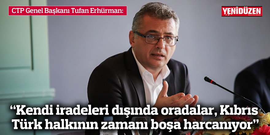 Erhürman: “Kendi iradeleri dışında oradalar, Kıbrıs Türk halkının zamanı boşa harcanıyor”