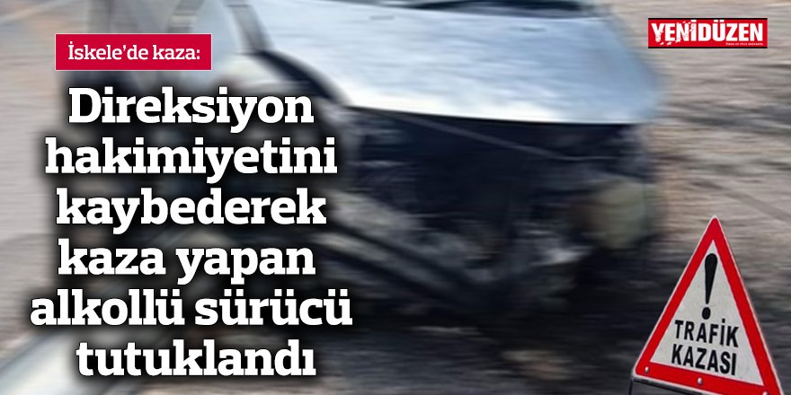 Direksiyon hakimiyetini kaybederek kaza yapan alkollü sürücü tutuklandı