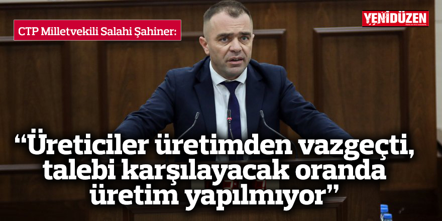 CTP Milletvekili Şahiner: “Üreticiler üretimden vazgeçti, talebi karşılayacak oranda üretim yapılmıyor” 