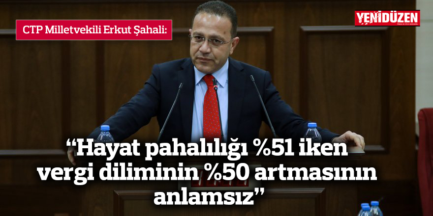 CTP Milletvekili Şahali: “Hayat pahalılığı %51 iken vergi diliminin %50 artmasının anlamını çözemedik”