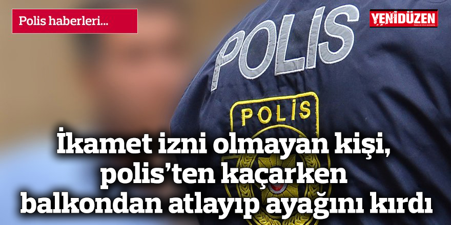 İkamet izni olmayan kişi, polis’ten kaçarken balkondan atlayıp ayağını kırdı