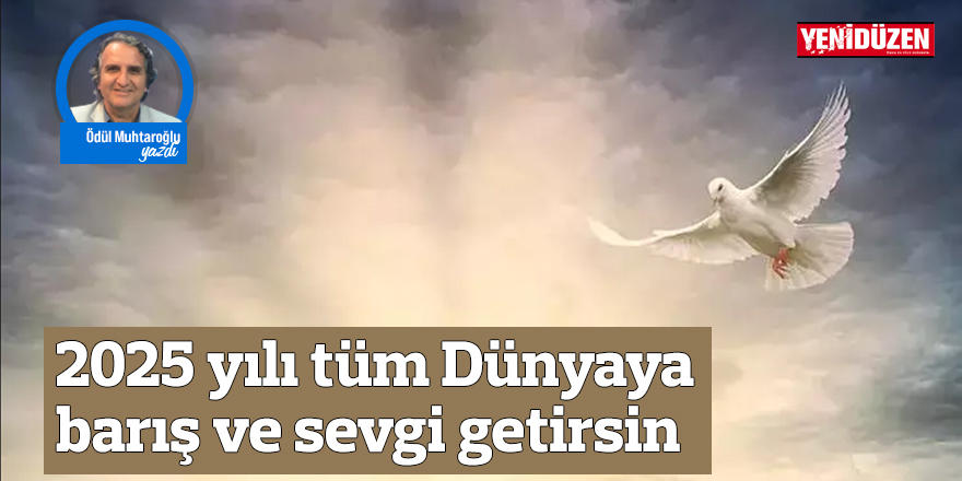 2025 yılı tüm Dünyaya barış ve sevgi getirsin