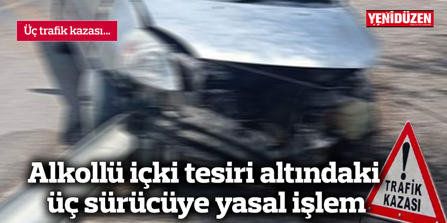 Üç trafik kazası… Alkollü içki tesiri altındaki üç sürücüye yasal işlem