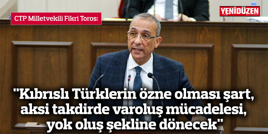 Toros: "Kıbrıslı Türklerin özne olması şart, aksi takdirde varoluş mücadelesi, yok oluş şekline dönecek"