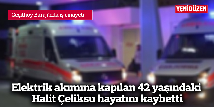 Elektrik akımına kapılan 42 yaşındaki Halit Çeliksu hayatını kaybetti