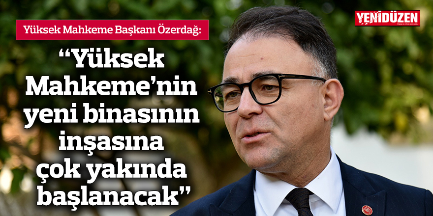“Yüksek Mahkeme’nin yeni binasının inşasına çok yakında başlanacak”