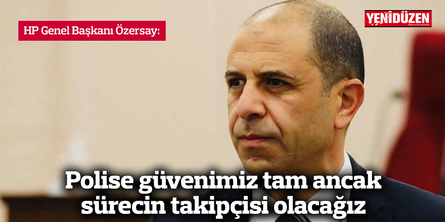 Özersay: Polise güvenimiz tam ancak sürecin takipçisi olacağız