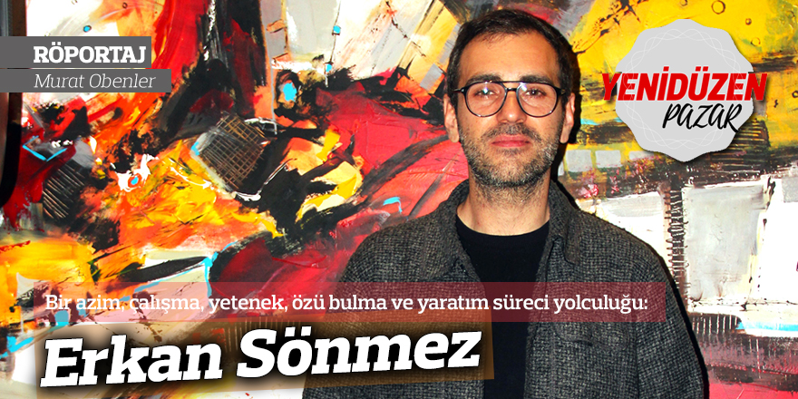 Bir azim, çalışma, yetenek, özü bulma ve yaratım süreci yolculuğu: Erkan Sönmez