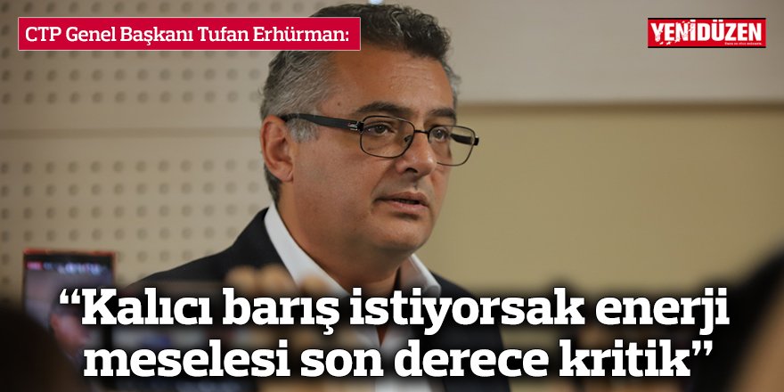 Erhürman: “Kalıcı barış istiyorsak enerji meselesi son derece kritik”
