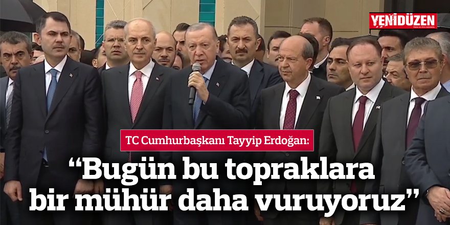 Erdoğan: “Bugün bu topraklara bir mühür daha vuruyoruz”