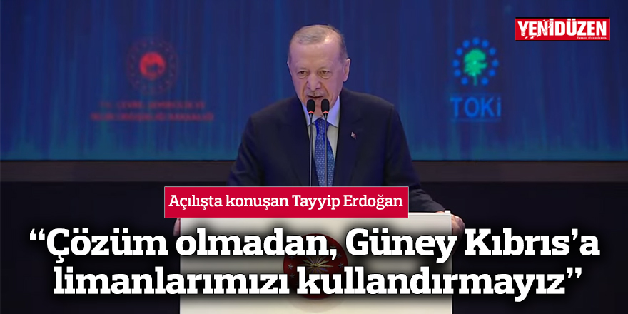 Erdoğan, açılışta konuştu: “Çözüm olmadan, Güney Kıbrıs’a  limanlarımızı kullandırmayız”